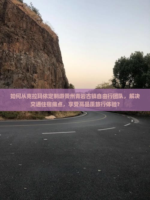 如何从克拉玛依定制游贵州青岩古镇自由行团队，解决交通住宿痛点，享受高品质旅行体验？