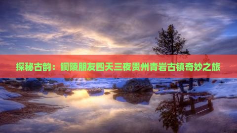 探秘古韵：铜陵朋友四天三夜贵州青岩古镇奇妙之旅