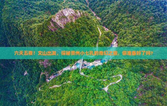 六天五夜！文山出发，探秘贵州小七孔的奇幻之旅，你准备好了吗？
