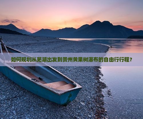 如何规划从芜湖出发到贵州黄果树瀑布的自由行行程？