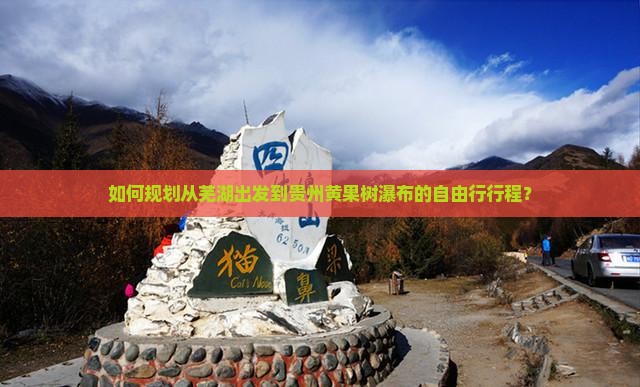 如何规划从芜湖出发到贵州黄果树瀑布的自由行行程？