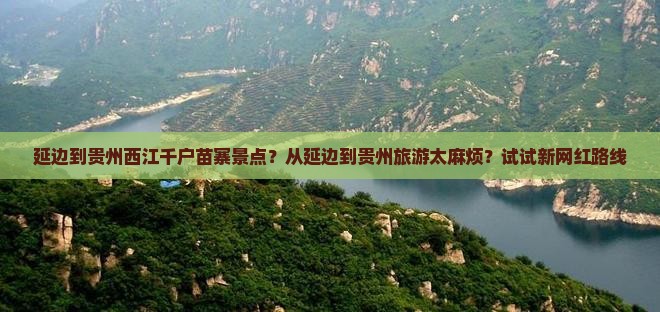 延边到贵州西江千户苗寨景点？从延边到贵州旅游太麻烦？试试新网红路线