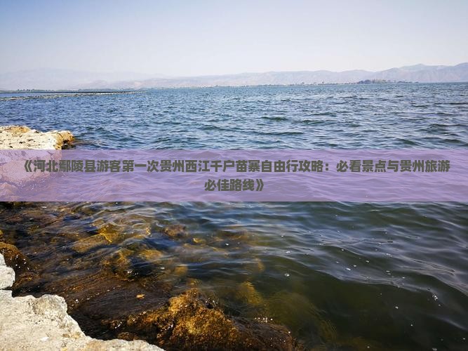 《河北鄢陵县游客第一次贵州西江千户苗寨自由行攻略：必看景点与贵州旅游必佳路线》