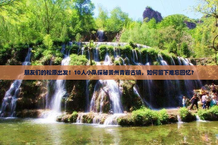 朋友们的松原出发！10人小队探秘贵州青岩古镇，如何留下难忘回忆？