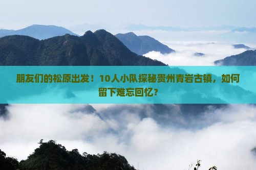 朋友们的松原出发！10人小队探秘贵州青岩古镇，如何留下难忘回忆？