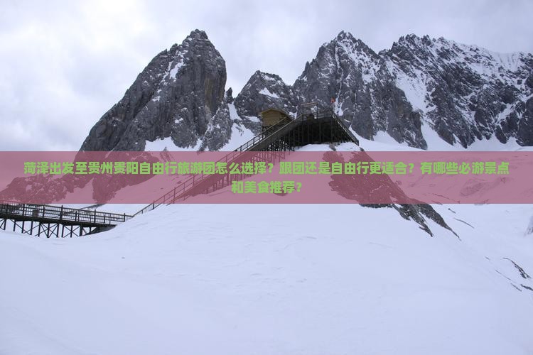 菏泽出发至贵州贵阳自由行旅游团怎么选择？跟团还是自由行更适合？有哪些必游景点和美食推荐？