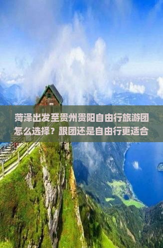 菏泽出发至贵州贵阳自由行旅游团怎么选择？跟团还是自由行更适合？有哪些必游景点和美食推荐？