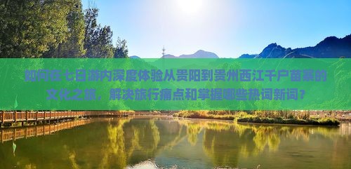 如何在七日游内深度体验从贵阳到贵州西江千户苗寨的文化之旅，解决旅行痛点和掌握哪些热词新词？