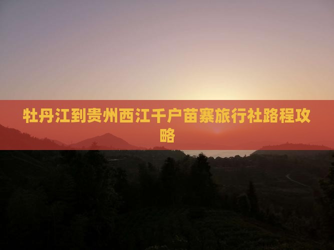 牡丹江到贵州西江千户苗寨旅行社路程攻略