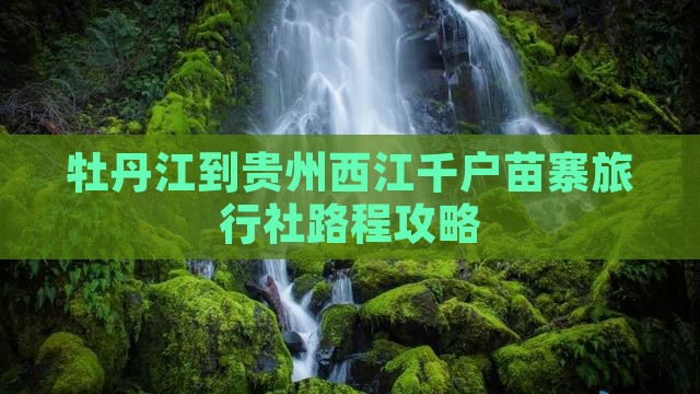 牡丹江到贵州西江千户苗寨旅行社路程攻略