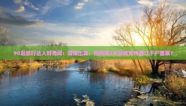 90后旅行达人好奇问：渭南出发，如何用2天玩转贵州西江千户苗寨？