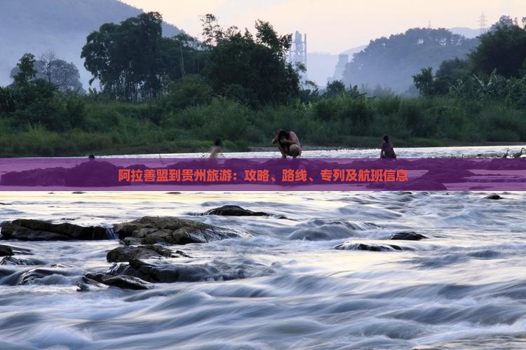 阿拉善盟到贵州旅游：攻略、路线、专列及航班信息