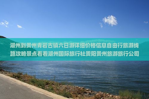 湖州到贵州青岩古镇六日游详细价格信息自由行旅游线路攻略景点看看湖州国际旅行社贵阳贵州旅游旅行公司线路