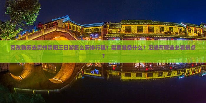 克孜勒苏去贵州贵阳三日游怎么安排行程？需要准备什么？沿途有哪些必看景点？