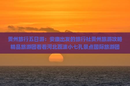 贵州旅行五日游：安康出发的旅行社贵州旅游攻略精品旅游团看看河北荔波小七孔景点国际旅游团