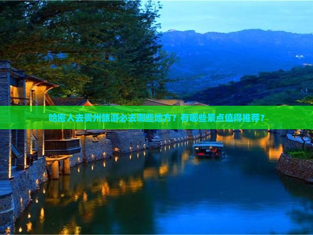 哈密人去贵州旅游必去哪些地方？有哪些景点值得推荐？