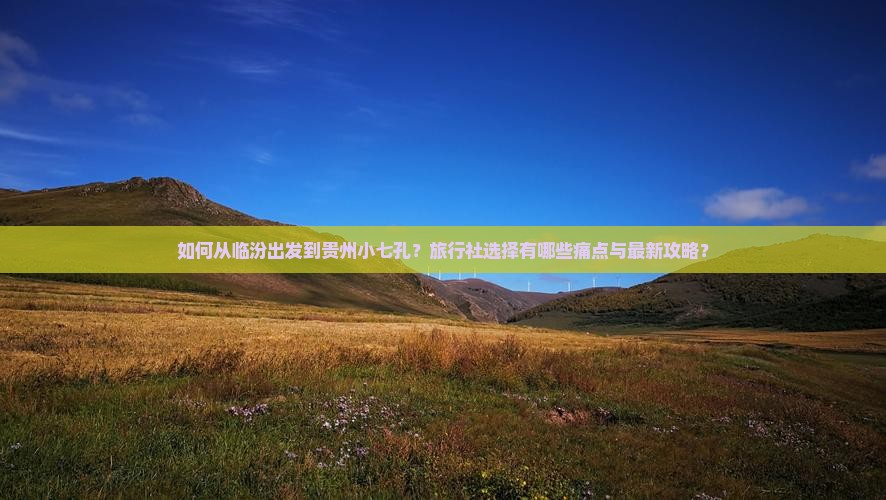 如何从临汾出发到贵州小七孔？旅行社选择有哪些痛点与最新攻略？