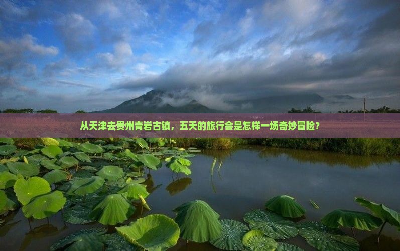 从天津去贵州青岩古镇，五天的旅行会是怎样一场奇妙冒险？