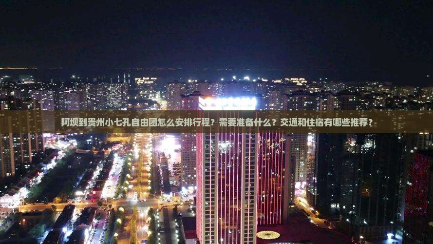 阿坝到贵州小七孔自由团怎么安排行程？需要准备什么？交通和住宿有哪些推荐？
