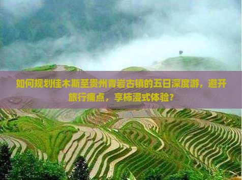 如何规划佳木斯至贵州青岩古镇的五日深度游，避开旅行痛点，享柿浸式体验？