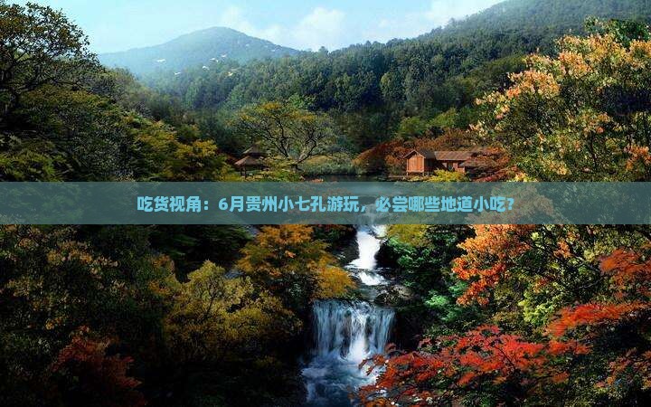 吃货视角：6月贵州小七孔游玩，必尝哪些地道小吃？