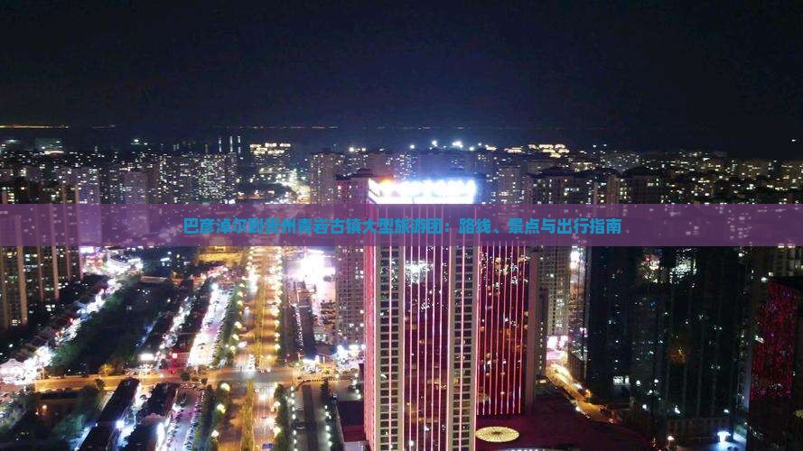 巴彦淖尔到贵州青岩古镇大型旅游团：路线、景点与出行指南