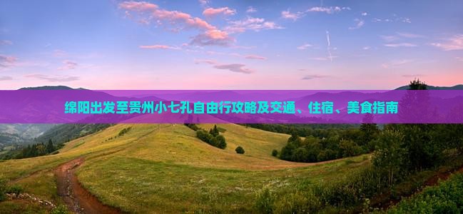 绵阳出发至贵州小七孔自由行攻略及交通、住宿、美食指南