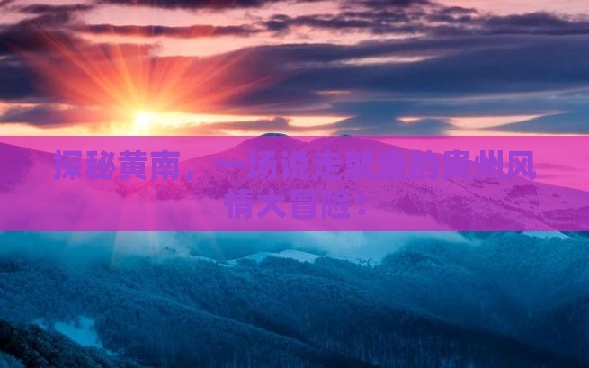 探秘黄南，一场说走就走的贵州风情大冒险！