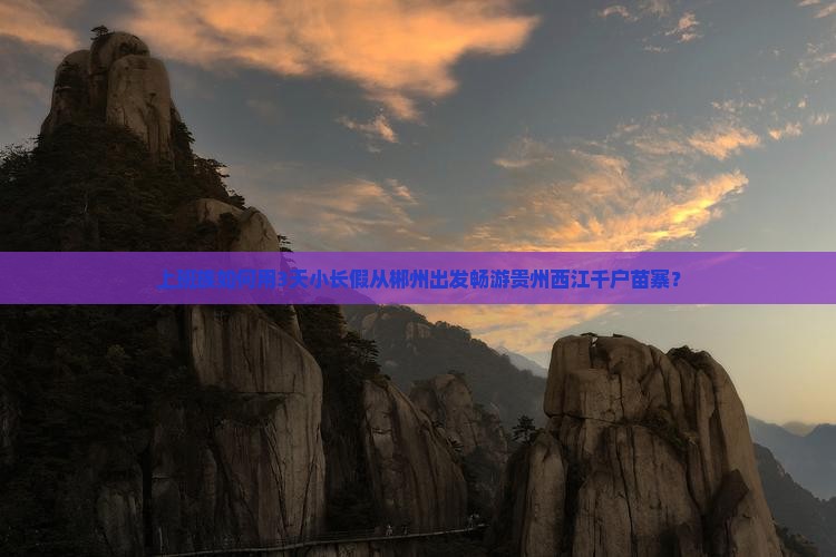 上班族如何用3天小长假从郴州出发畅游贵州西江千户苗寨？