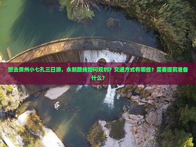 想去贵州小七孔三日游，永新路线如何规划？交通方式有哪些？需要提前准备什么？