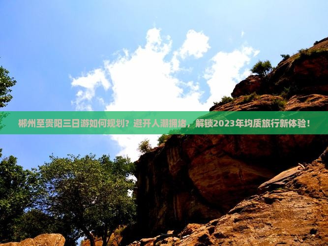郴州至贵阳三日游如何规划？避开人潮拥堵，解锁2023年均质旅行新体验！