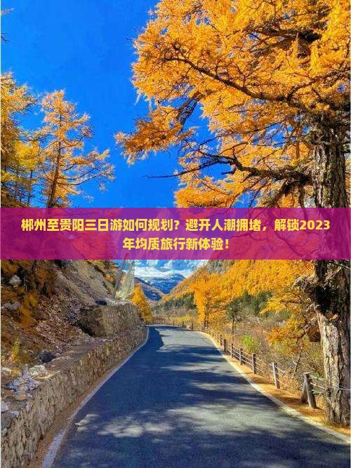 郴州至贵阳三日游如何规划？避开人潮拥堵，解锁2023年均质旅行新体验！