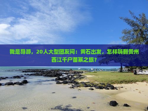我是导游，20人大型团友问：黄石出发，怎样嗨翻贵州西江千户苗寨之旅？
