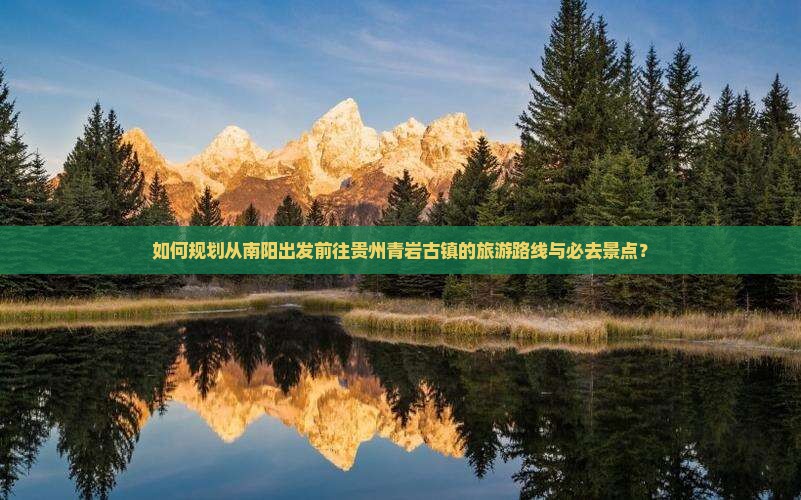 如何规划从南阳出发前往贵州青岩古镇的旅游路线与必去景点？