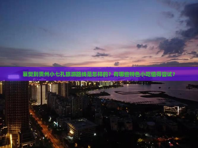 襄樊到贵州小七孔旅游路线是怎样的？有哪些特色小吃值得尝试？