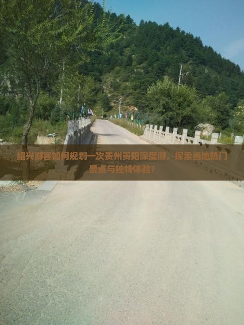 绍兴游客如何规划一次贵州贵阳深度游，探索当地热门景点与独特体验？