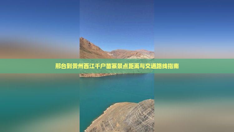 邢台到贵州西江千户苗寨景点距离与交通路线指南