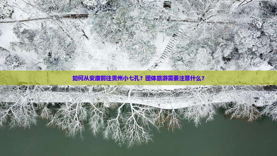 如何从安康前往贵州小七孔？团体旅游需要注意什么？