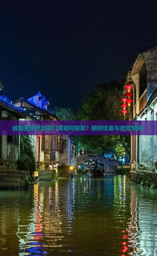 咸阳至贵州旅游门票如何获取？限时优惠与抢票攻略！