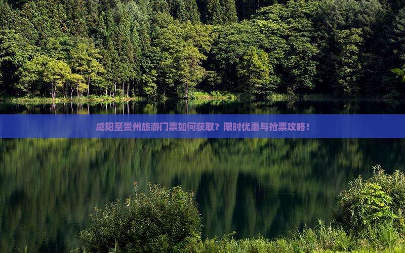 咸阳至贵州旅游门票如何获取？限时优惠与抢票攻略！