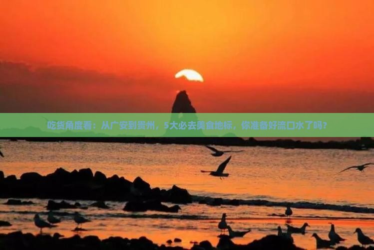 吃货角度看：从广安到贵州，5大必去美食地标，你准备好流口水了吗？
