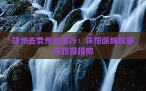 赣州去贵州自由行：详细路线攻略与旅游指南