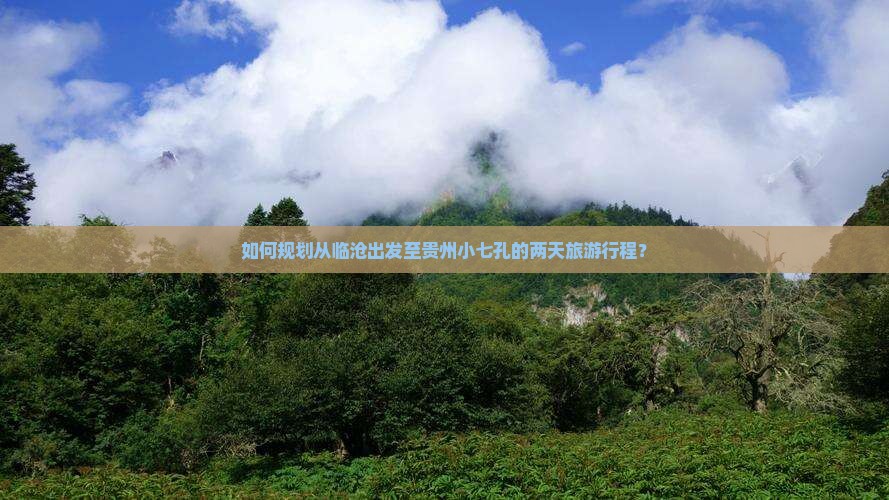 如何规划从临沧出发至贵州小七孔的两天旅游行程？
