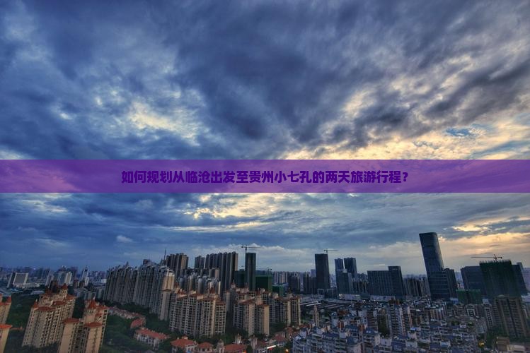 如何规划从临沧出发至贵州小七孔的两天旅游行程？