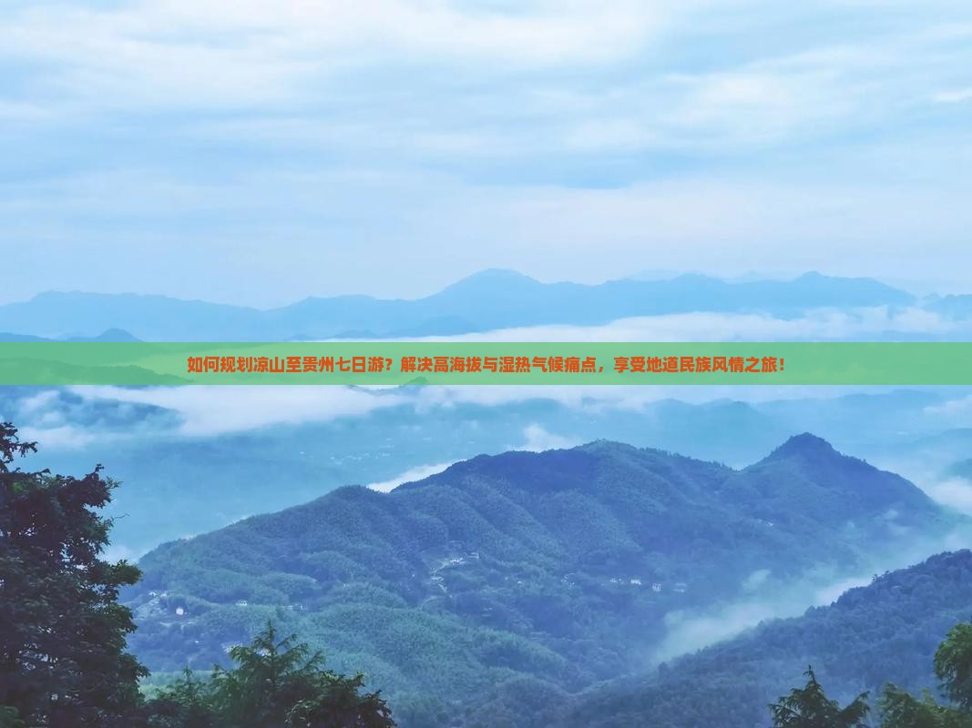 如何规划凉山至贵州七日游？解决高海拔与湿热气候痛点，享受地道民族风情之旅！