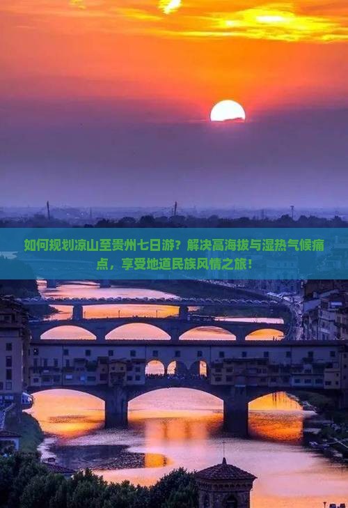 如何规划凉山至贵州七日游？解决高海拔与湿热气候痛点，享受地道民族风情之旅！