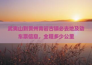 武夷山到贵州青岩古镇必去地及动车票信息，全程多少公里