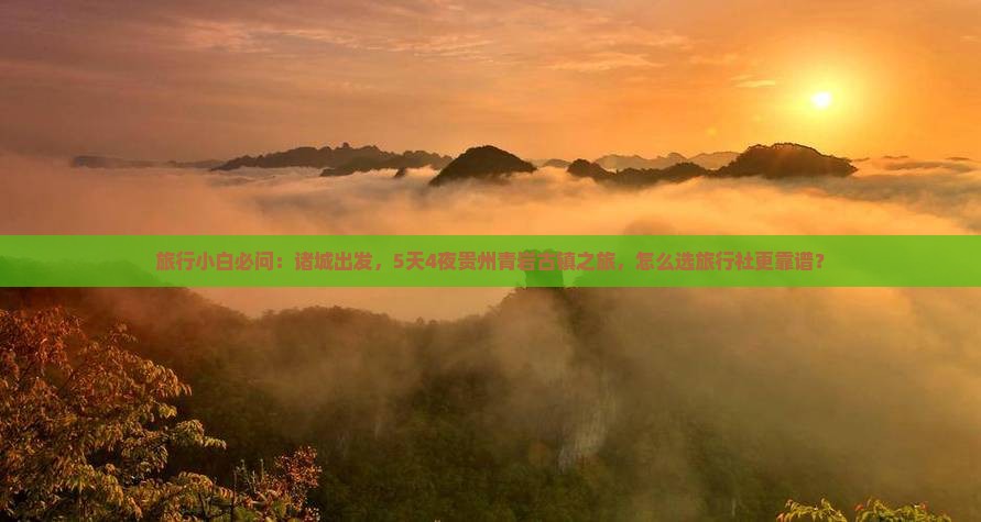 旅行小白必问：诸城出发，5天4夜贵州青岩古镇之旅，怎么选旅行社更靠谱？