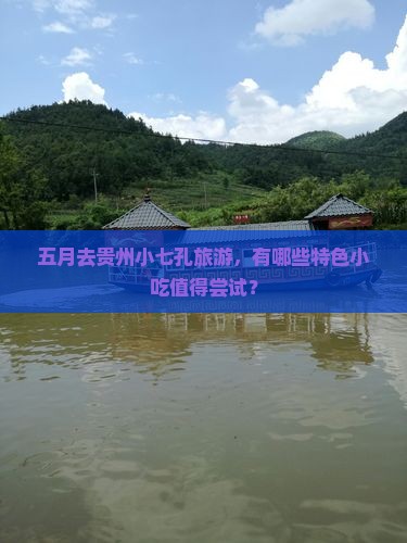 五月去贵州小七孔旅游，有哪些特色小吃值得尝试？
