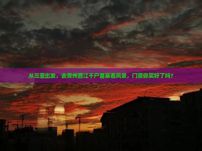 从三亚出发，去贵州西江千户苗寨看风景，门票你买好了吗？